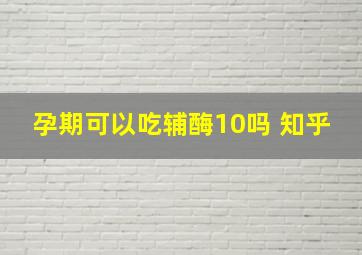 孕期可以吃辅酶10吗 知乎